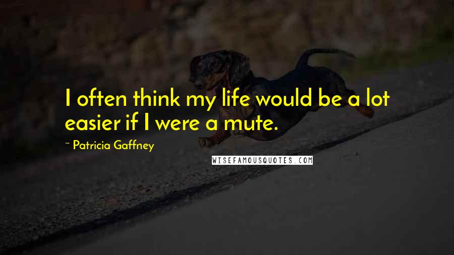 Patricia Gaffney Quotes: I often think my life would be a lot easier if I were a mute.