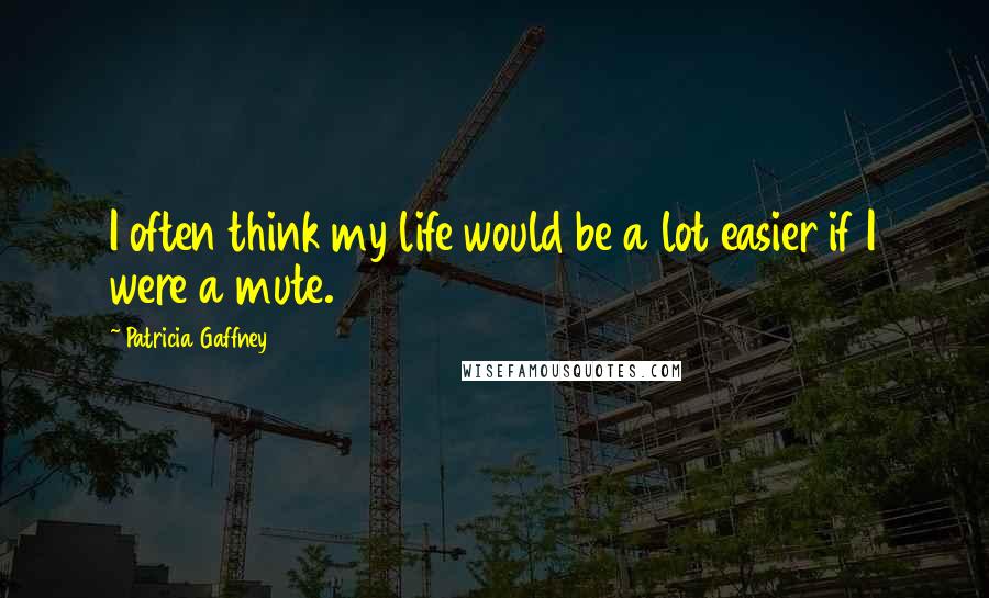 Patricia Gaffney Quotes: I often think my life would be a lot easier if I were a mute.