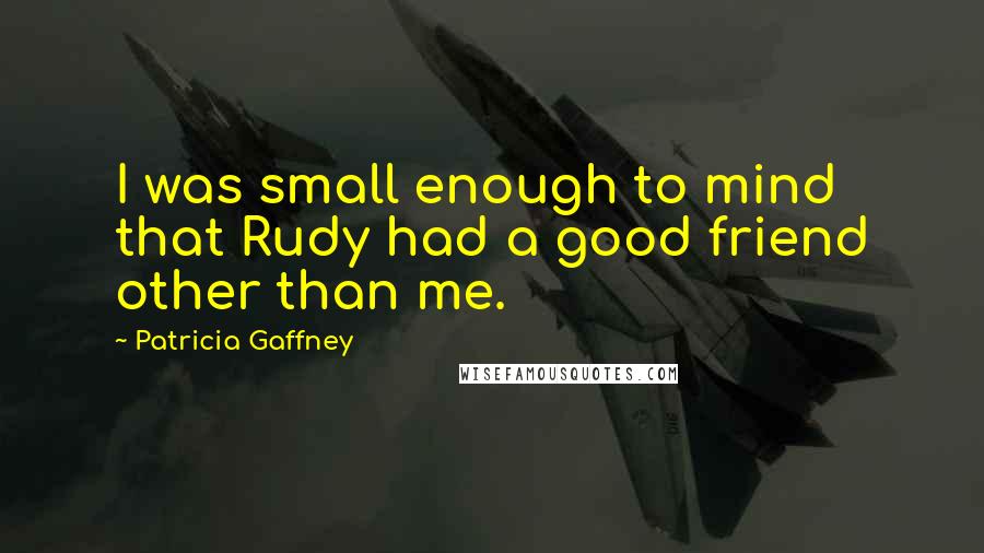 Patricia Gaffney Quotes: I was small enough to mind that Rudy had a good friend other than me.