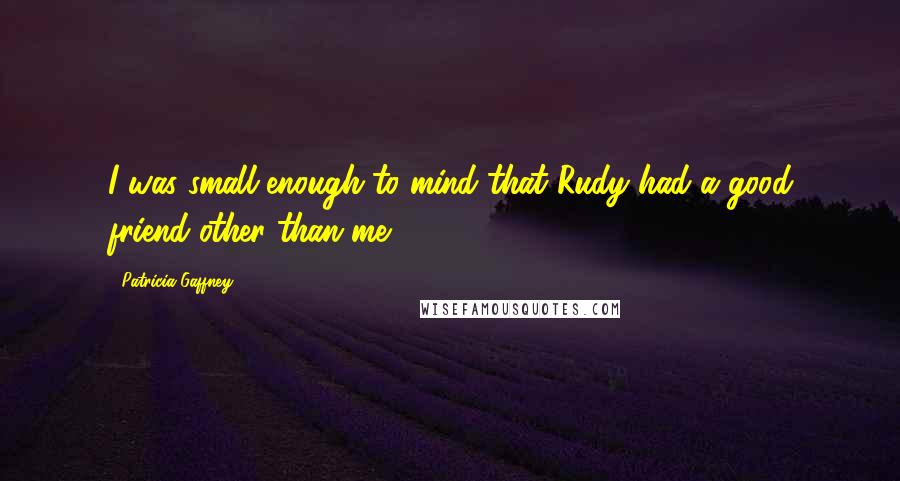 Patricia Gaffney Quotes: I was small enough to mind that Rudy had a good friend other than me.