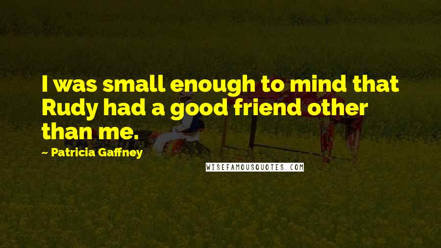 Patricia Gaffney Quotes: I was small enough to mind that Rudy had a good friend other than me.