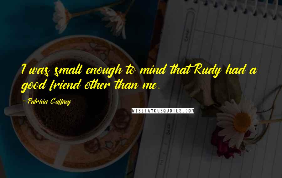 Patricia Gaffney Quotes: I was small enough to mind that Rudy had a good friend other than me.
