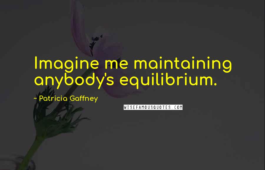 Patricia Gaffney Quotes: Imagine me maintaining anybody's equilibrium.