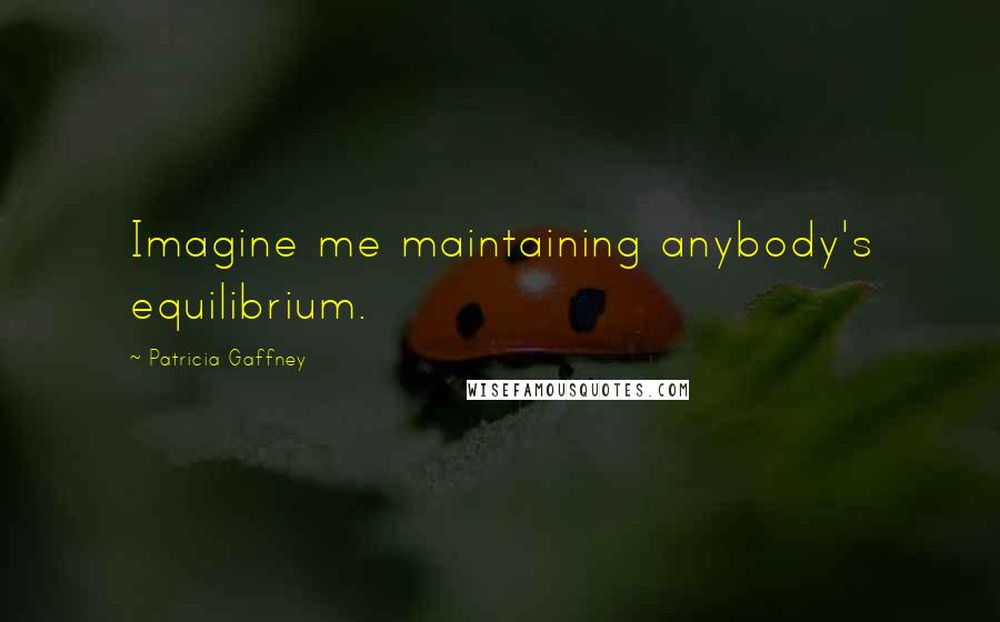 Patricia Gaffney Quotes: Imagine me maintaining anybody's equilibrium.