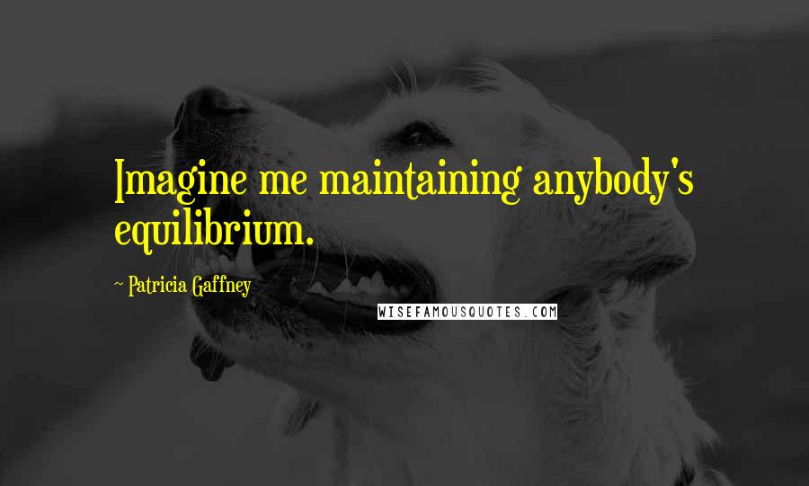 Patricia Gaffney Quotes: Imagine me maintaining anybody's equilibrium.