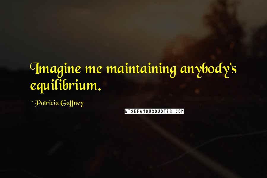 Patricia Gaffney Quotes: Imagine me maintaining anybody's equilibrium.