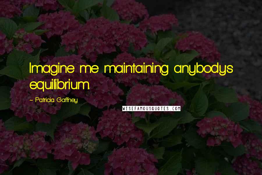 Patricia Gaffney Quotes: Imagine me maintaining anybody's equilibrium.