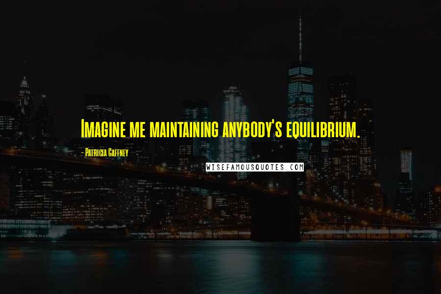 Patricia Gaffney Quotes: Imagine me maintaining anybody's equilibrium.