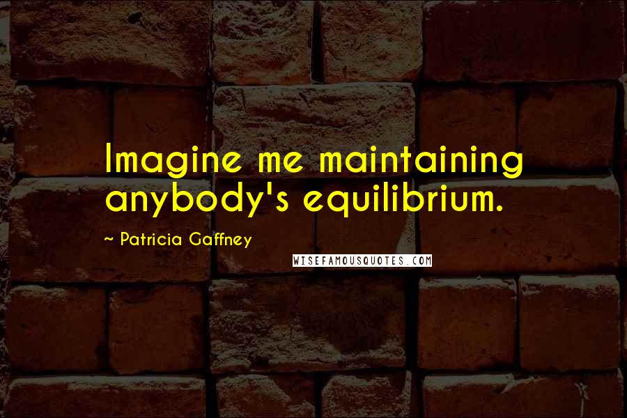 Patricia Gaffney Quotes: Imagine me maintaining anybody's equilibrium.