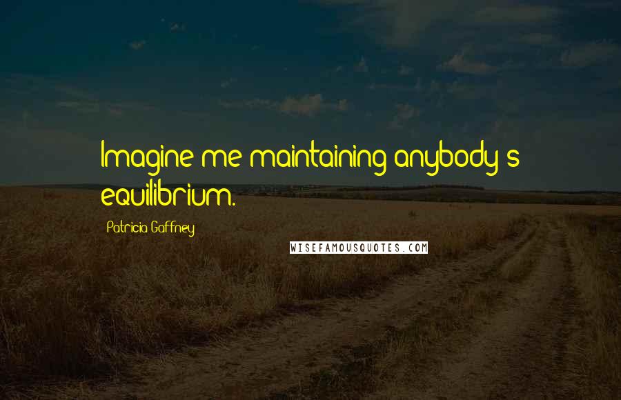 Patricia Gaffney Quotes: Imagine me maintaining anybody's equilibrium.