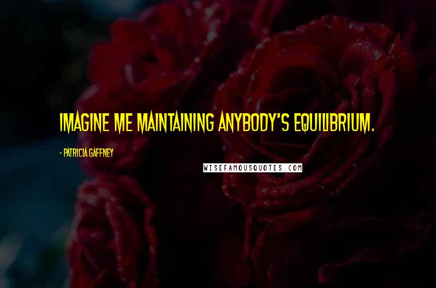 Patricia Gaffney Quotes: Imagine me maintaining anybody's equilibrium.