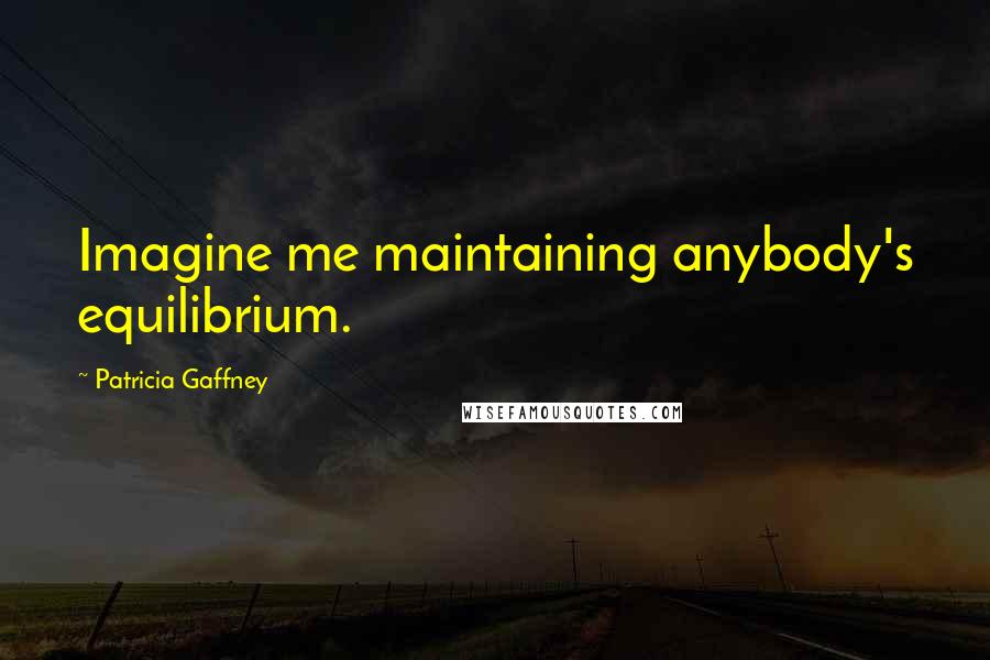 Patricia Gaffney Quotes: Imagine me maintaining anybody's equilibrium.