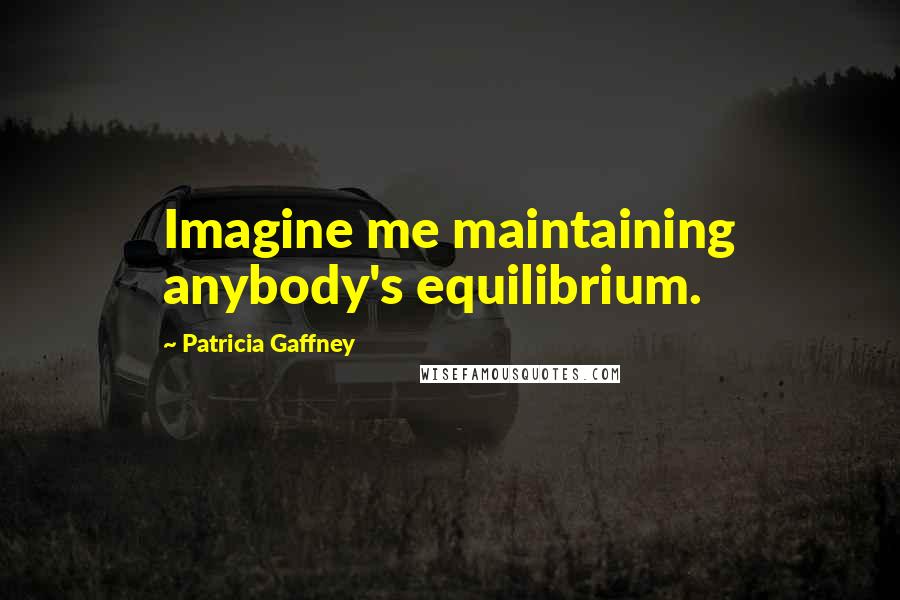 Patricia Gaffney Quotes: Imagine me maintaining anybody's equilibrium.