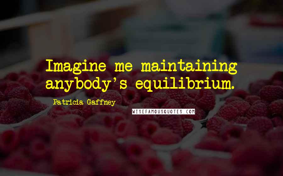 Patricia Gaffney Quotes: Imagine me maintaining anybody's equilibrium.