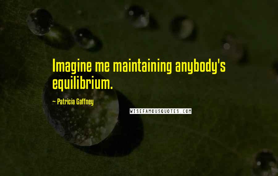 Patricia Gaffney Quotes: Imagine me maintaining anybody's equilibrium.