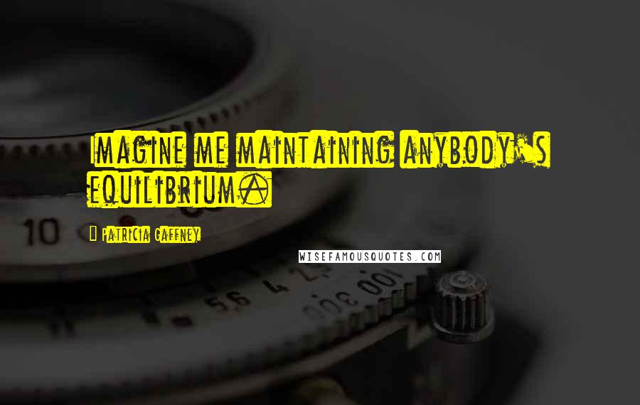 Patricia Gaffney Quotes: Imagine me maintaining anybody's equilibrium.