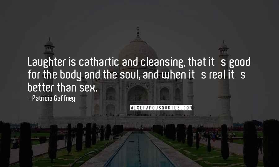 Patricia Gaffney Quotes: Laughter is cathartic and cleansing, that it's good for the body and the soul, and when it's real it's better than sex.