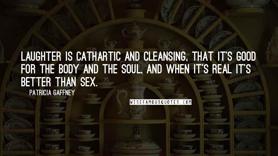 Patricia Gaffney Quotes: Laughter is cathartic and cleansing, that it's good for the body and the soul, and when it's real it's better than sex.