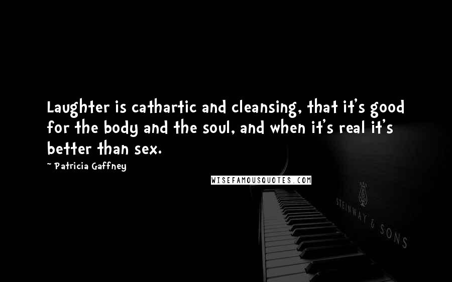 Patricia Gaffney Quotes: Laughter is cathartic and cleansing, that it's good for the body and the soul, and when it's real it's better than sex.