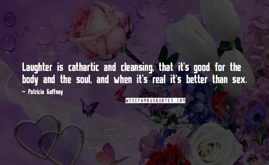 Patricia Gaffney Quotes: Laughter is cathartic and cleansing, that it's good for the body and the soul, and when it's real it's better than sex.