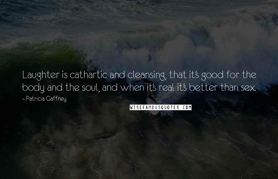 Patricia Gaffney Quotes: Laughter is cathartic and cleansing, that it's good for the body and the soul, and when it's real it's better than sex.