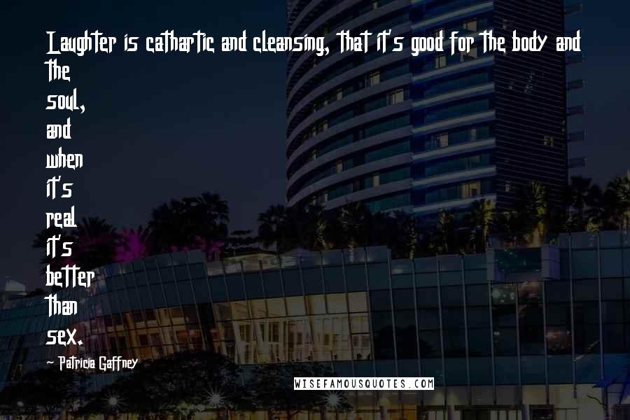 Patricia Gaffney Quotes: Laughter is cathartic and cleansing, that it's good for the body and the soul, and when it's real it's better than sex.
