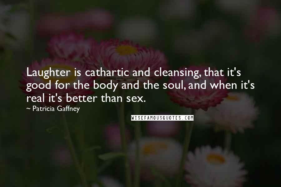 Patricia Gaffney Quotes: Laughter is cathartic and cleansing, that it's good for the body and the soul, and when it's real it's better than sex.