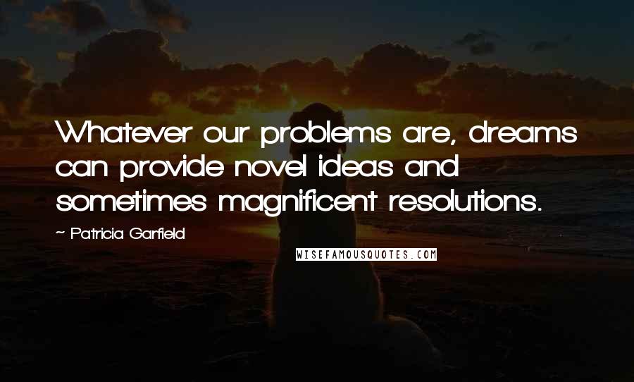 Patricia Garfield Quotes: Whatever our problems are, dreams can provide novel ideas and sometimes magnificent resolutions.