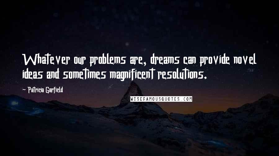 Patricia Garfield Quotes: Whatever our problems are, dreams can provide novel ideas and sometimes magnificent resolutions.