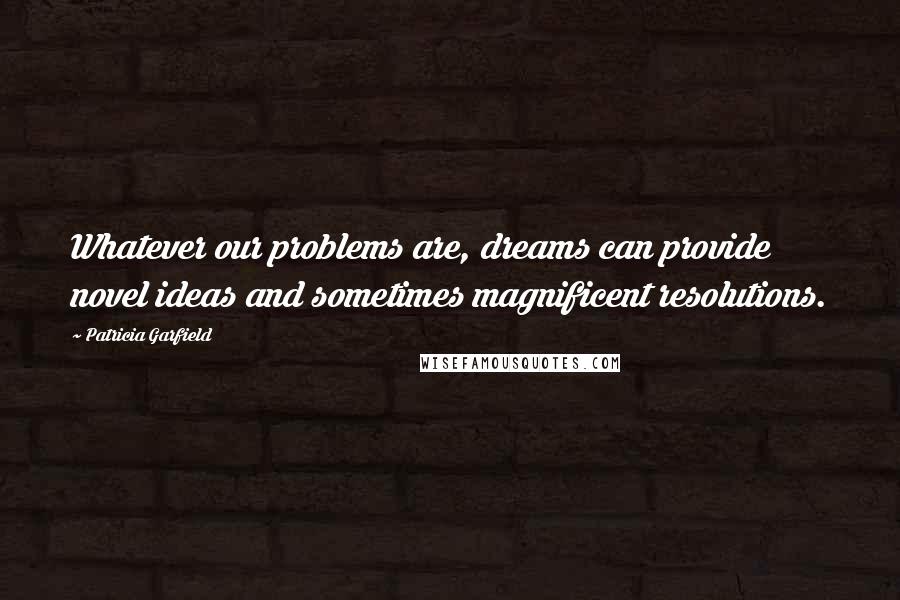 Patricia Garfield Quotes: Whatever our problems are, dreams can provide novel ideas and sometimes magnificent resolutions.