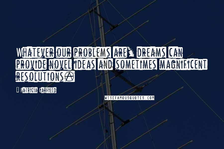 Patricia Garfield Quotes: Whatever our problems are, dreams can provide novel ideas and sometimes magnificent resolutions.