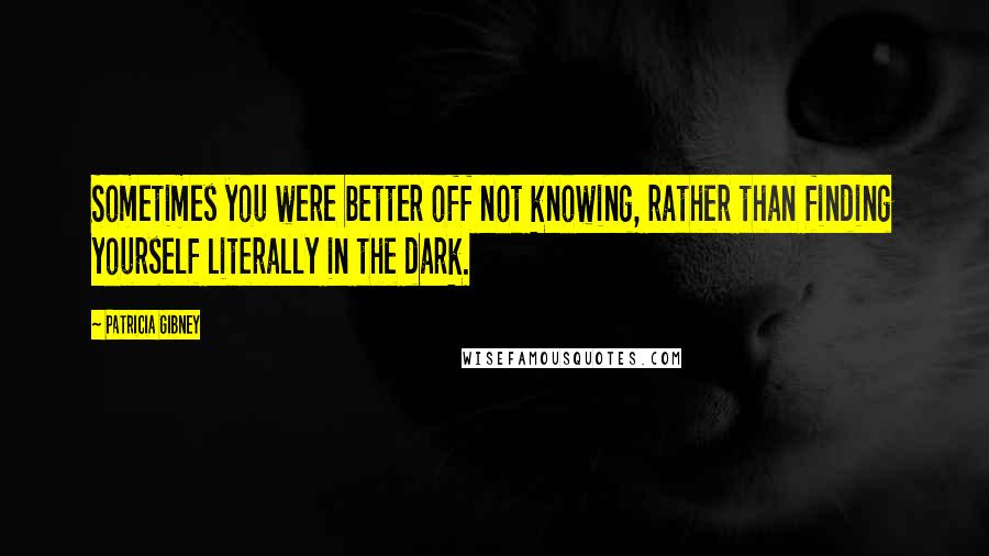 Patricia Gibney Quotes: Sometimes you were better off not knowing, rather than finding yourself literally in the dark.