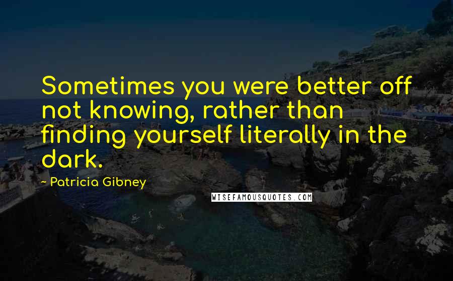 Patricia Gibney Quotes: Sometimes you were better off not knowing, rather than finding yourself literally in the dark.