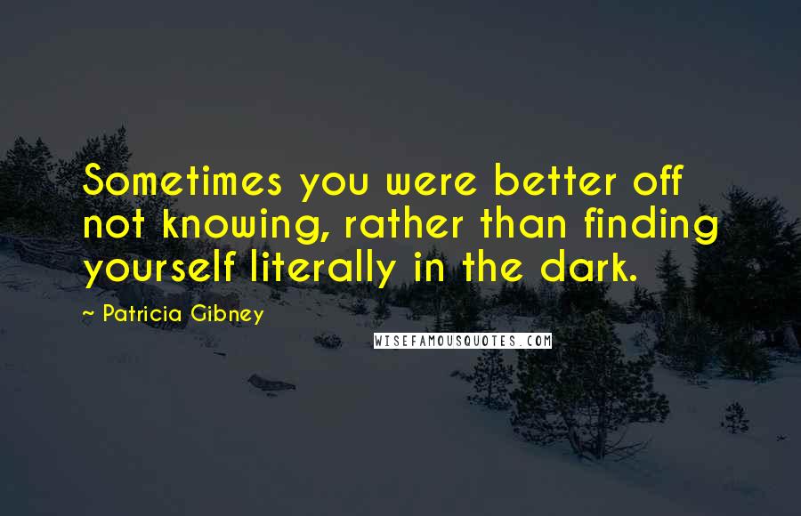 Patricia Gibney Quotes: Sometimes you were better off not knowing, rather than finding yourself literally in the dark.