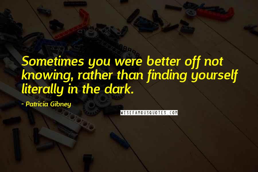 Patricia Gibney Quotes: Sometimes you were better off not knowing, rather than finding yourself literally in the dark.