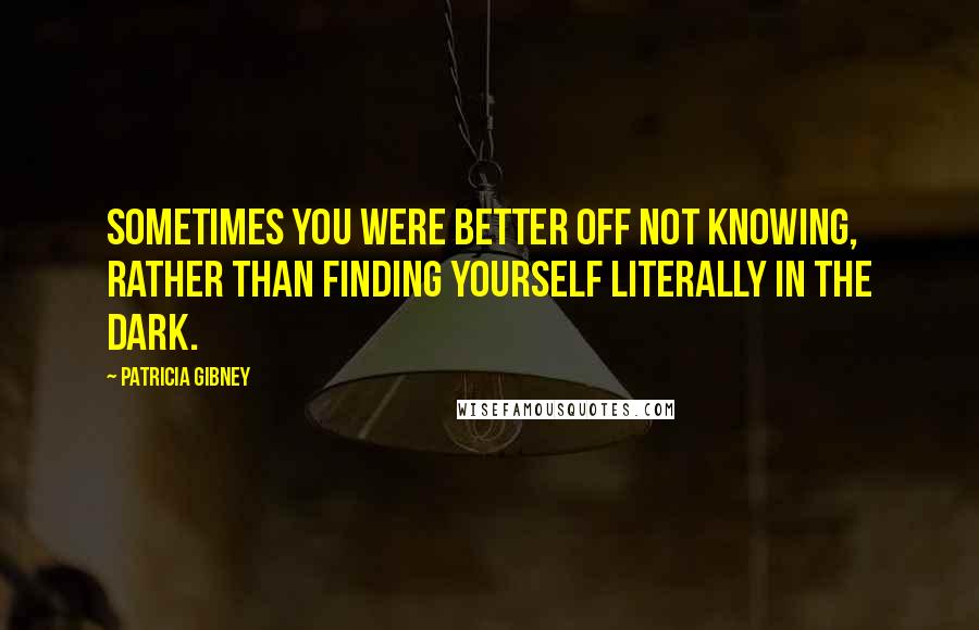 Patricia Gibney Quotes: Sometimes you were better off not knowing, rather than finding yourself literally in the dark.