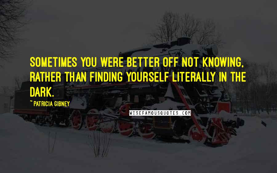 Patricia Gibney Quotes: Sometimes you were better off not knowing, rather than finding yourself literally in the dark.