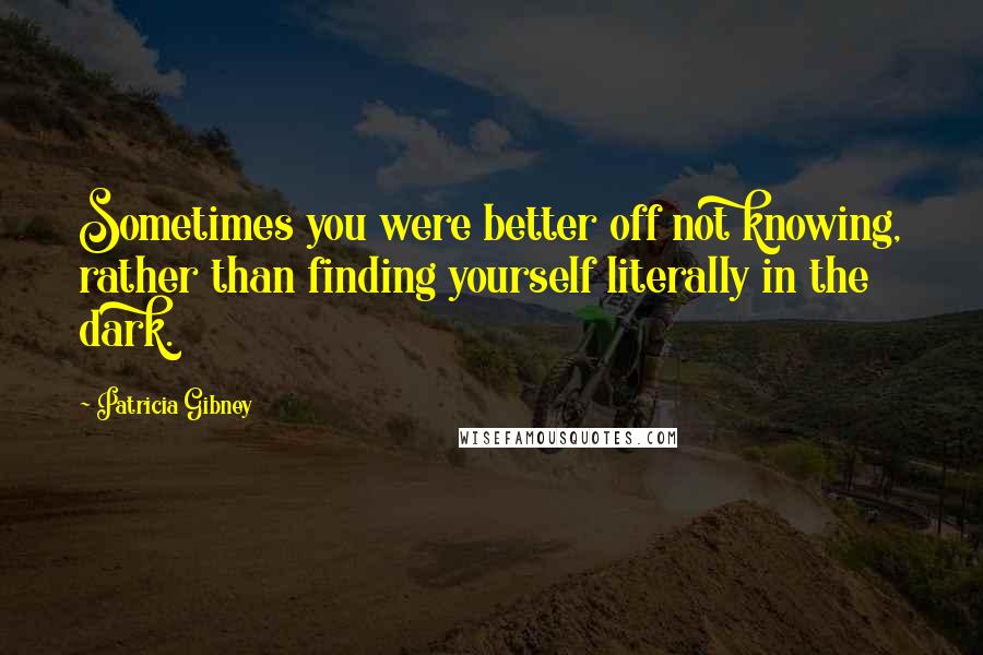 Patricia Gibney Quotes: Sometimes you were better off not knowing, rather than finding yourself literally in the dark.