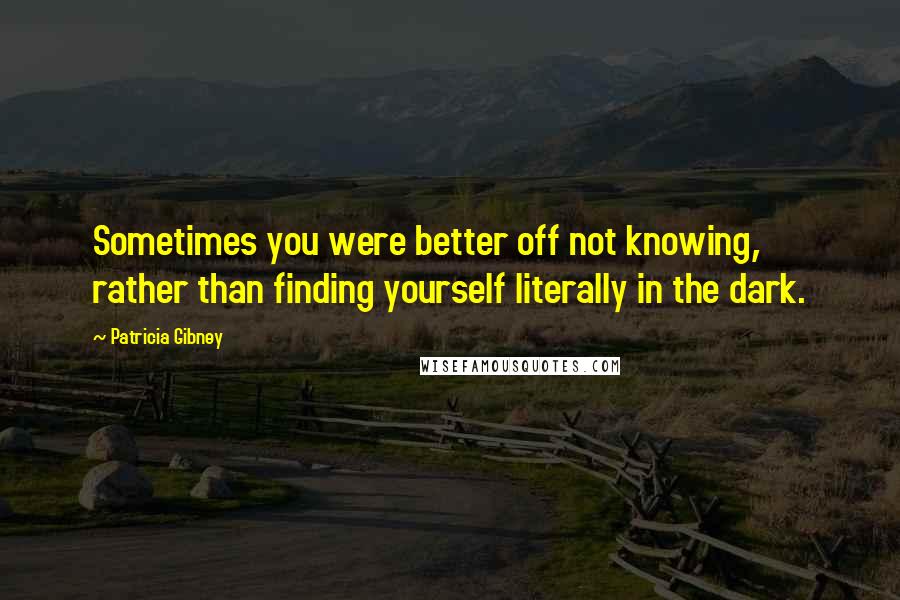 Patricia Gibney Quotes: Sometimes you were better off not knowing, rather than finding yourself literally in the dark.