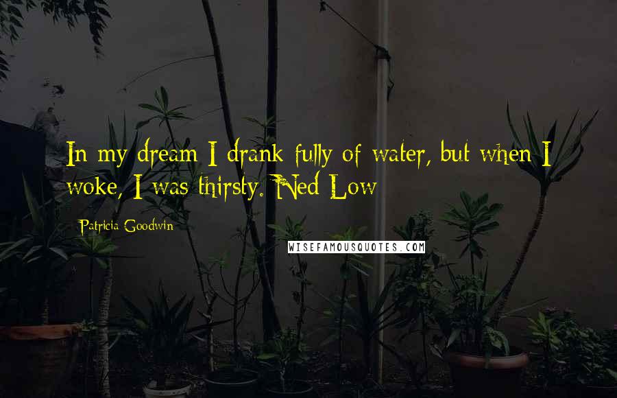 Patricia Goodwin Quotes: In my dream I drank fully of water, but when I woke, I was thirsty. Ned Low