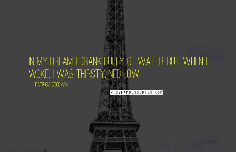 Patricia Goodwin Quotes: In my dream I drank fully of water, but when I woke, I was thirsty. Ned Low