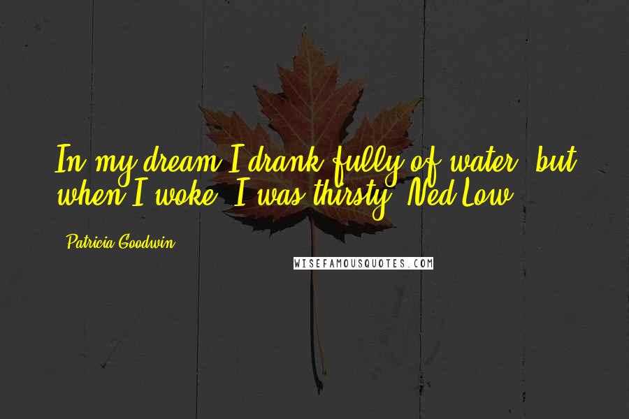 Patricia Goodwin Quotes: In my dream I drank fully of water, but when I woke, I was thirsty. Ned Low