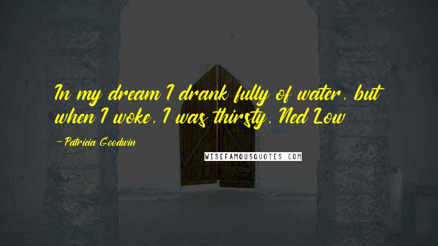 Patricia Goodwin Quotes: In my dream I drank fully of water, but when I woke, I was thirsty. Ned Low