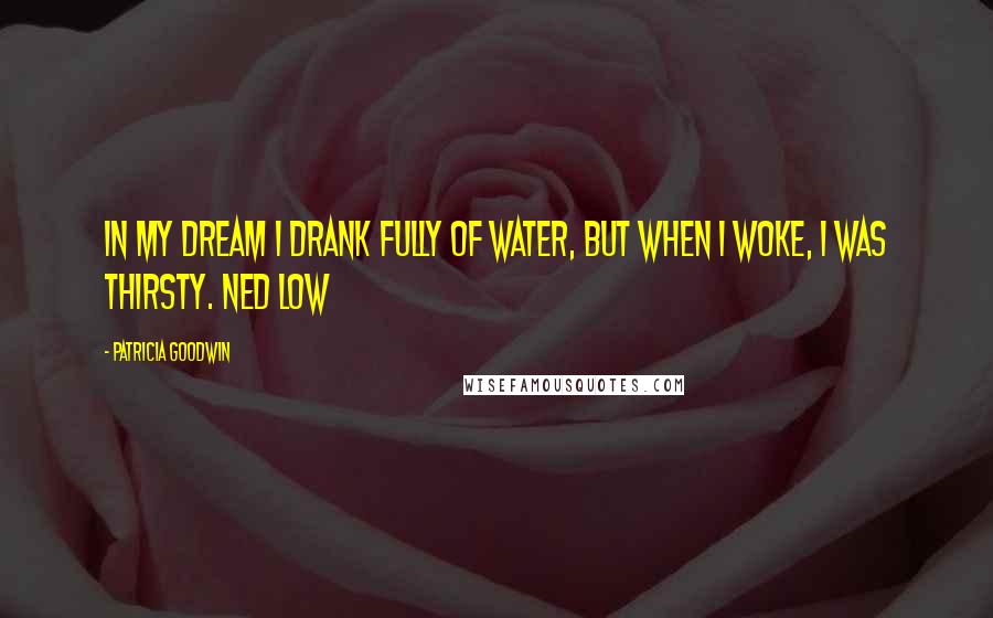 Patricia Goodwin Quotes: In my dream I drank fully of water, but when I woke, I was thirsty. Ned Low