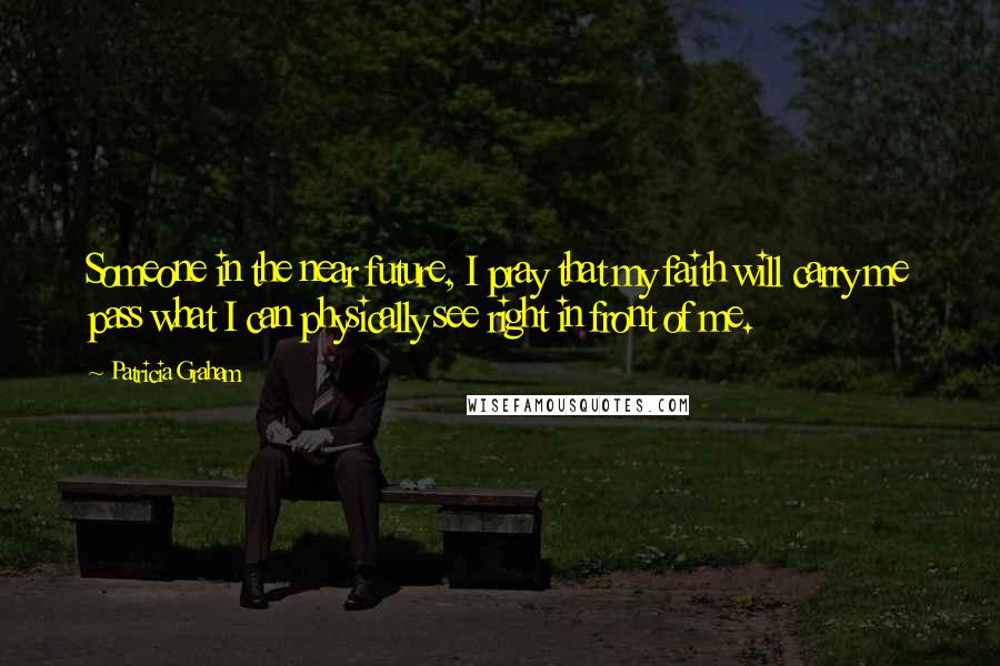 Patricia Graham Quotes: Someone in the near future, I pray that my faith will carry me pass what I can physically see right in front of me.