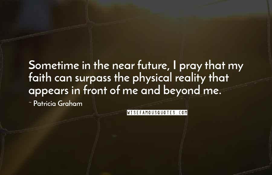 Patricia Graham Quotes: Sometime in the near future, I pray that my faith can surpass the physical reality that appears in front of me and beyond me.