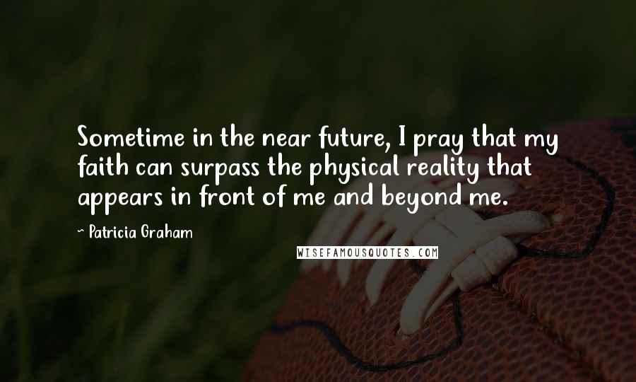 Patricia Graham Quotes: Sometime in the near future, I pray that my faith can surpass the physical reality that appears in front of me and beyond me.