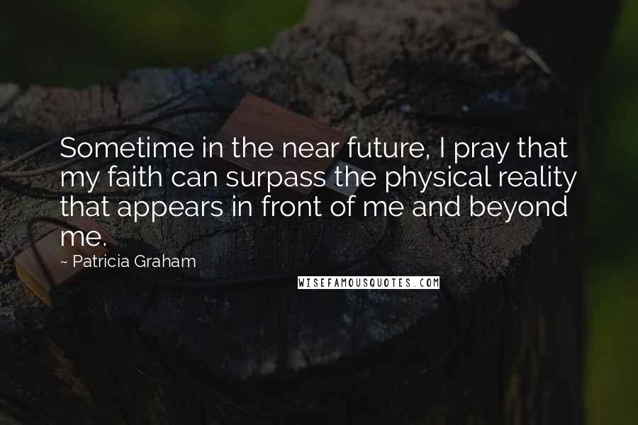 Patricia Graham Quotes: Sometime in the near future, I pray that my faith can surpass the physical reality that appears in front of me and beyond me.