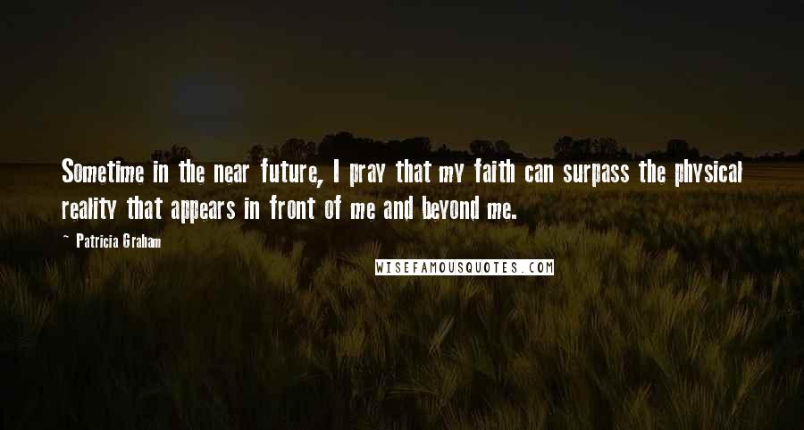 Patricia Graham Quotes: Sometime in the near future, I pray that my faith can surpass the physical reality that appears in front of me and beyond me.