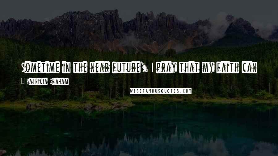 Patricia Graham Quotes: Sometime in the near future, I pray that my faith can surpass the physical reality that appears in front of me and beyond me.